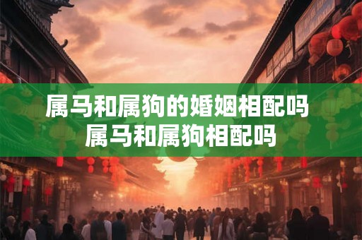 属马和属狗的婚姻相配吗 属马和属狗相配吗