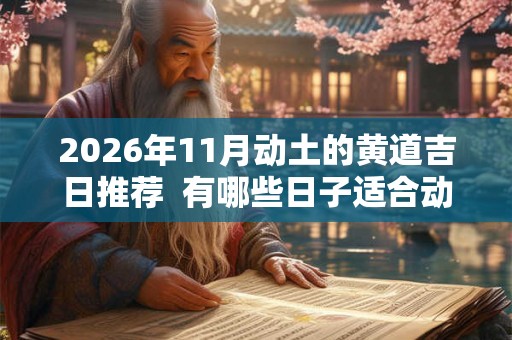 2026年11月动土的黄道吉日推荐  有哪些日子适合动土