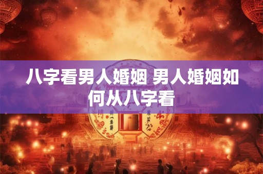 八字看男人婚姻 男人婚姻如何从八字看