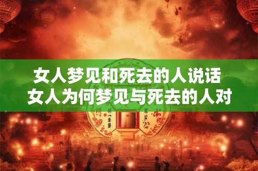 女人梦见和死去的人说话 女人为何梦见与死去的人对话 女人梦见和死去的人说话 女人为何梦见与死去的人对话