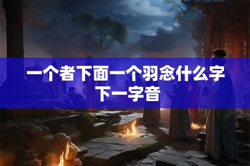 一个者下面一个羽念什么字 下一字音