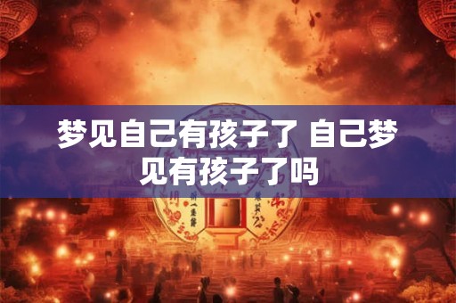 梦见自己有孩子了 自己梦见有孩子了吗