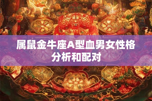 属鼠金牛座A型血男女性格分析和配对