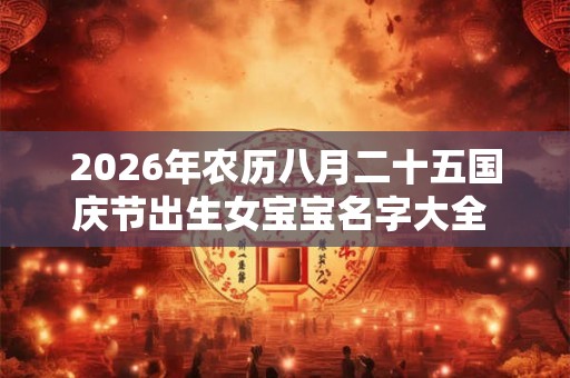 2026年农历八月二十五国庆节出生女宝宝名字大全  朝气满满