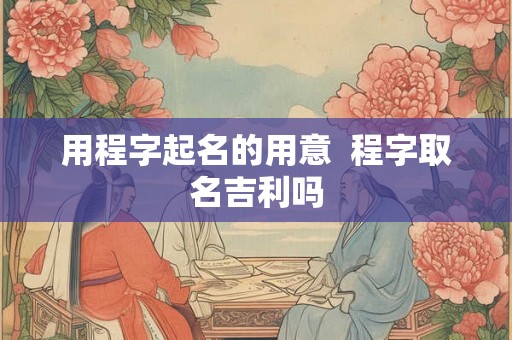 用程字起名的用意 程字取名吉利吗 用程字起名的用意 程字取名吉利吗