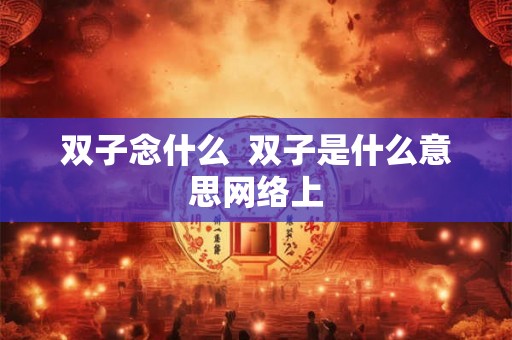 双子念什么  双子是什么意思网络上