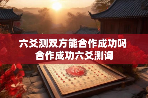 六爻测双方能合作成功吗 合作成功六爻测询 六爻测双方能合作成功吗 合作成功六爻测询