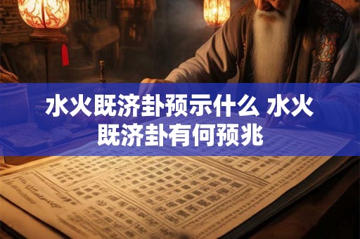 水火既济卦预示什么 水火既济卦有何预兆