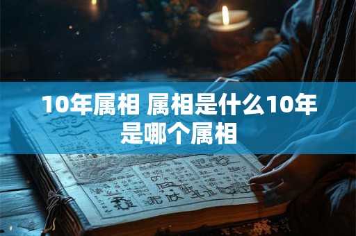 10年属相 属相是什么10年是哪个属相