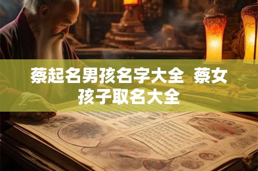 蔡起名男孩名字大全 蔡女孩子取名大全 蔡起名男孩名字大全 蔡女孩子取名大全
