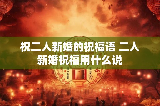 祝二人新婚的祝福语 二人新婚祝福用什么说