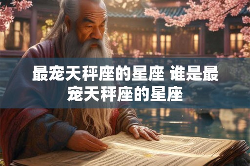 最宠天秤座的星座 谁是最宠天秤座的星座