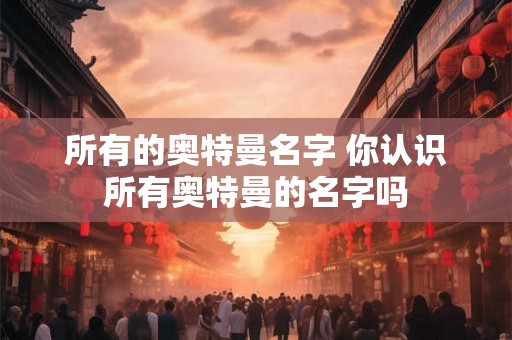 所有的奥特曼名字 你认识所有奥特曼的名字吗