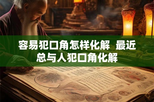 容易犯口角怎样化解  最近总与人犯口角化解