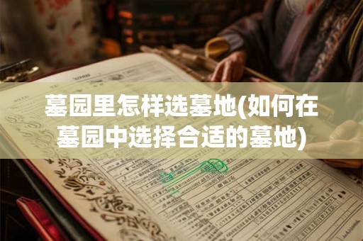 墓园里怎样选墓地(如何在墓园中选择合适的墓地) 墓园里怎样选墓地(如何在墓园中选择合适的墓地)