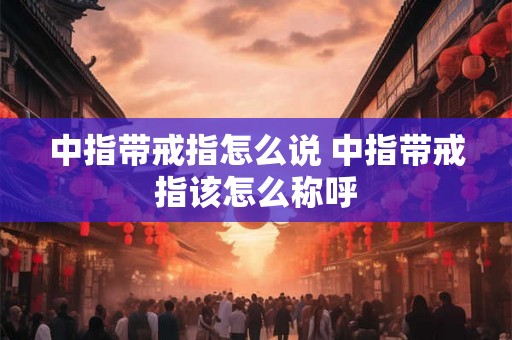 中指带戒指怎么说 中指带戒指该怎么称呼 中指带戒指怎么说 中指带戒指该怎么称呼