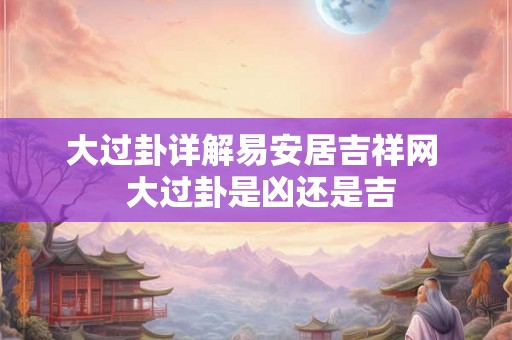 大过卦详解易安居吉祥网 大过卦是凶还是吉 大过卦详解易安居吉祥网 大过卦是凶还是吉