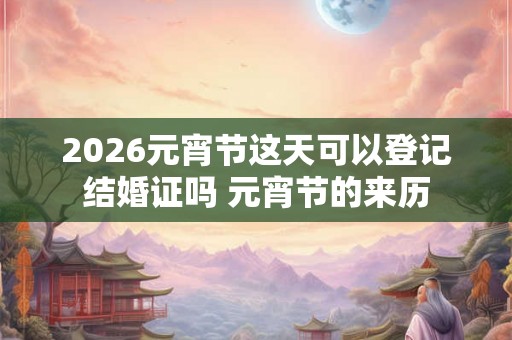 2026元宵节这天可以登记结婚证吗 元宵节的来历