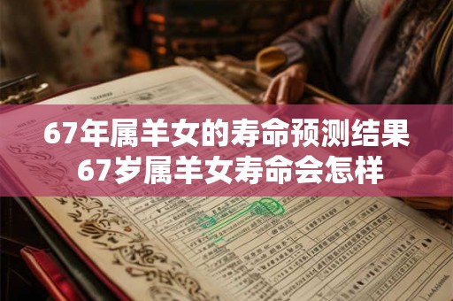 67年属羊女的寿命预测结果 67岁属羊女寿命会怎样