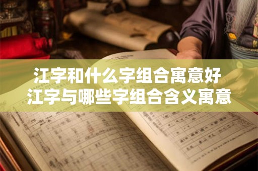 江字和什么字组合寓意好 江字与哪些字组合含义寓意好