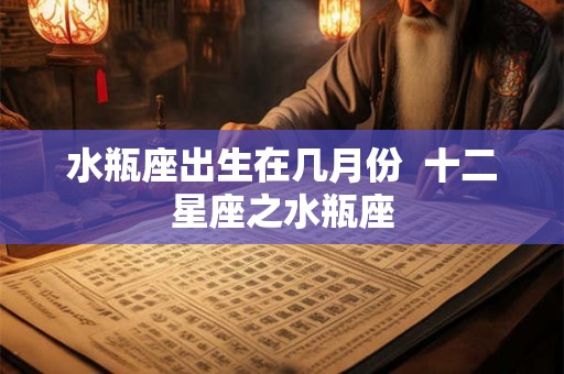 水瓶座出生在几月份  十二星座之水瓶座