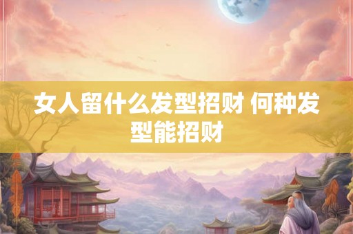 女人留什么发型招财 何种发型能招财
