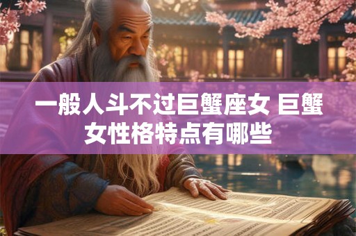 一般人斗不过巨蟹座女 巨蟹女性格特点有哪些