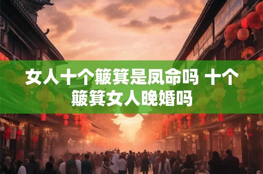 女人十个簸箕是凤命吗 十个簸箕女人晚婚吗