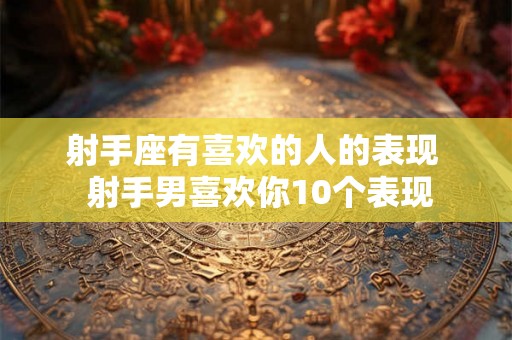 射手座有喜欢的人的表现 射手男喜欢你10个表现 射手座有喜欢的人的表现 射手男喜欢你10个表现