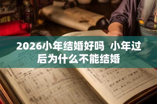 2026小年结婚好吗 小年过后为什么不能结婚 2026小年结婚好吗 小年过后为什么不能结婚