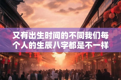 又有出生时间的不同我们每个人的生辰八字都是不一样的