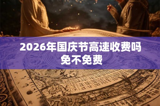 2026年国庆节高速收费吗 免不免费 2026年国庆节高速收费吗 免不免费
