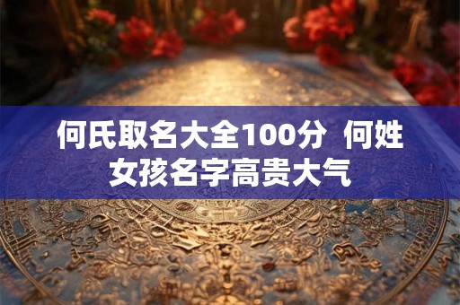 何氏取名大全100分  何姓女孩名字高贵大气
