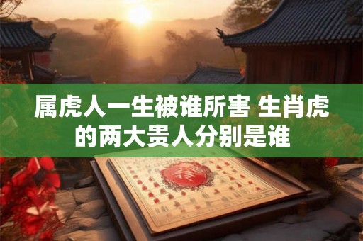 属虎人一生被谁所害 生肖虎的两大贵人分别是谁
