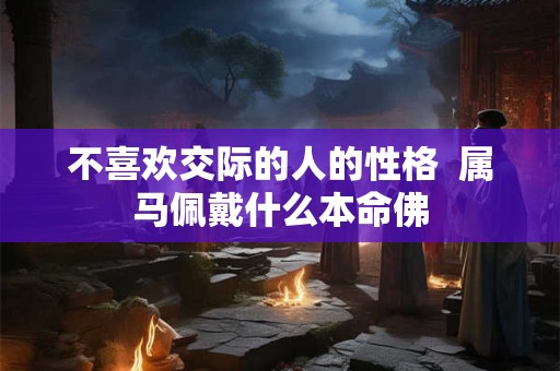 不喜欢交际的人的性格  属马佩戴什么本命佛