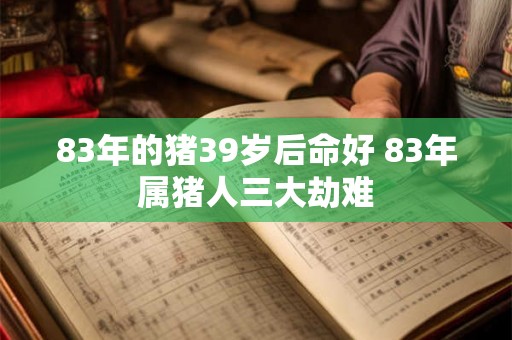 83年的猪39岁后命好 83年属猪人三大劫难 83年的猪39岁后命好 83年属猪人三大劫难
