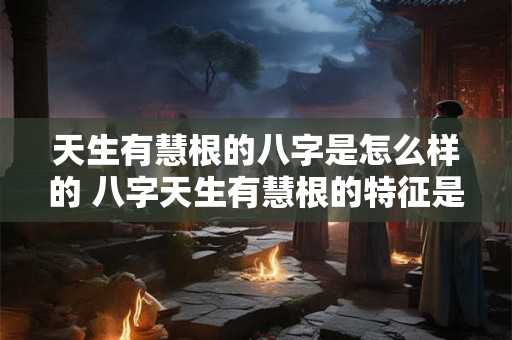 天生有慧根的八字是怎么样的 八字天生有慧根的特征是什么