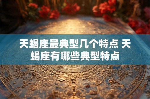 天蝎座最典型几个特点 天蝎座有哪些典型特点