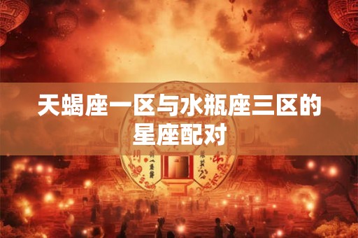 天蝎座一区与水瓶座三区的星座配对