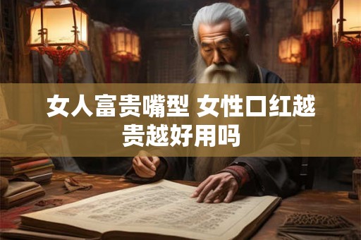 女人富贵嘴型 女性口红越贵越好用吗 女人富贵嘴型 女性口红越贵越好用吗