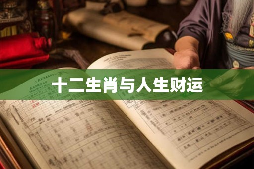 十二生肖与人生财运 十二生肖与人生财运