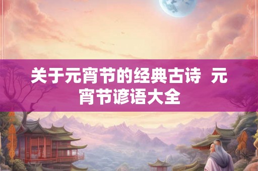 关于元宵节的经典古诗 元宵节谚语大全 关于元宵节的经典古诗 元宵节谚语大全