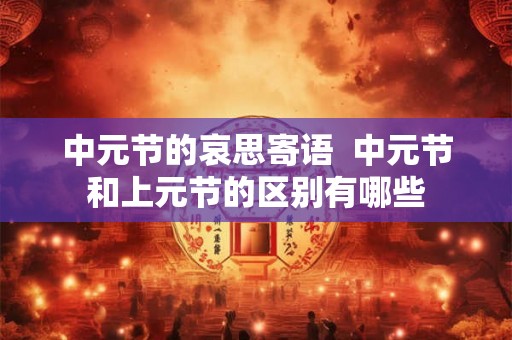 中元节的哀思寄语  中元节和上元节的区别有哪些