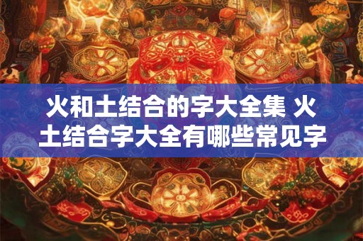 火和土结合的字大全集 火土结合字大全有哪些常见字组合