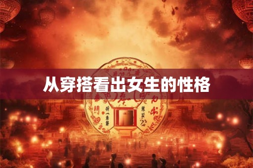 从穿搭看出女生的性格 从穿搭看出女生的性格
