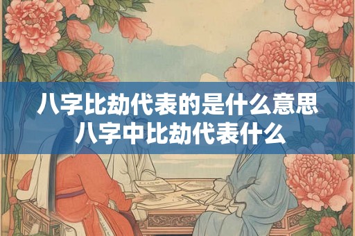 八字比劫代表的是什么意思 八字中比劫代表什么