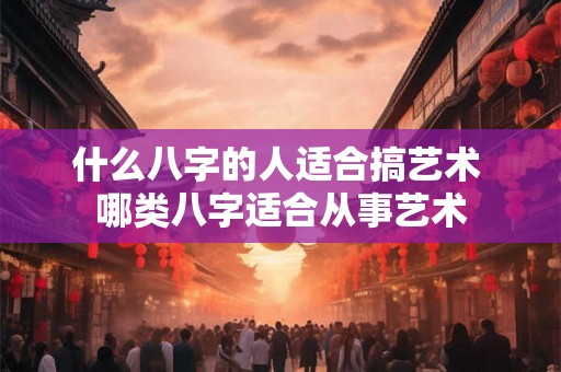 什么八字的人适合搞艺术 哪类八字适合从事艺术
