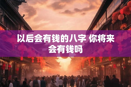 以后会有钱的八字 你将来会有钱吗