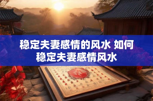 稳定夫妻感情的风水 如何稳定夫妻感情风水