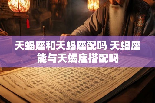天蝎座和天蝎座配吗 天蝎座能与天蝎座搭配吗 天蝎座和天蝎座配吗 天蝎座能与天蝎座搭配吗